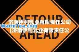 济南伊利乳业有限责任公司(济南伊利乳业有限责任公司招聘信息)