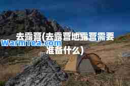 去露营(去露营地露营需要准备什么)