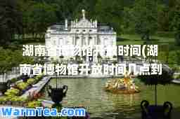 湖南省博物馆开放时间(湖南省博物馆开放时间几点到几点)
