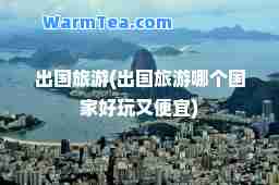 出国旅游(出国旅游哪个国家好玩又便宜)
