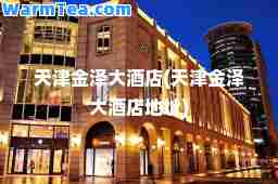 天津金泽大酒店(天津金泽大酒店地址)