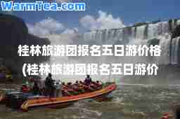 桂林旅游团报名五日游价格(桂林旅游团报名五日游价格欣欣网)