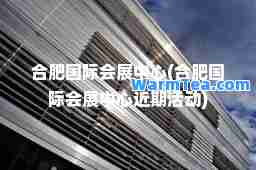肥会展中心(肥会展中心近期活动)