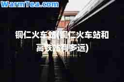 铜仁火车站(铜仁火车站和高铁站有多远)
