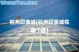 杭州印象城(杭州印象城在哪个区)