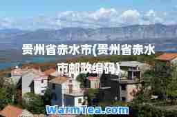 贵州省赤水市(贵州省赤水市邮政编码)