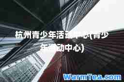 杭州青少年活动中心(青少年活动中心)