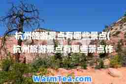 杭州旅游景点有哪些景点(杭州旅游景点有哪些景点作文)