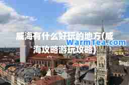 威海有什么好玩的地方(威海攻略游玩攻略) 威海有什么好玩的地方(威海攻略游玩攻略)