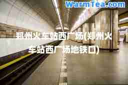 郑州火车站西广场(郑州火车站西广场地铁口)