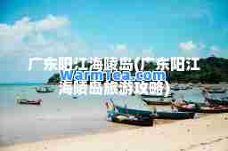 广东阳江海陵岛(广东阳江海陵岛旅游攻略)