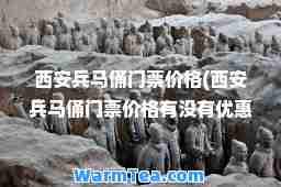 西安马俑门票价格(西安马俑门票价格有没有优惠)