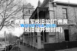 广州黄埔军校旧址(广州黄埔军校旧址开放时间)