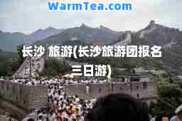 长沙 旅游(长沙旅游团报名三日游)