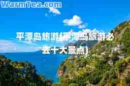 平潭岛旅游(平潭岛旅游必去十大景点)