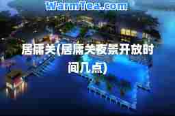 居庸关(居庸关夜景开放时间几点)
