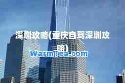 深圳攻略(重庆自驾深圳攻略)