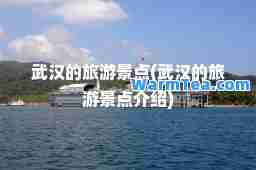 武汉的旅游景点(武汉的旅游景点介绍)