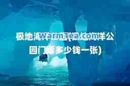 极地海洋公园(极地海洋公园门票多少钱一张)