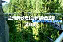 兰州到敦煌(兰州到敦煌旅游攻略)