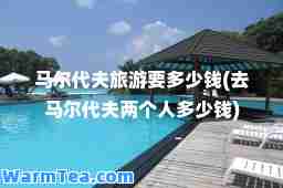 马尔代夫旅游要多少钱(去马尔代夫两个人多少钱)