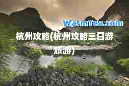 杭州攻略(杭州攻略三日游旅游)