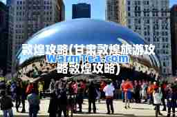 敦煌攻略(甘肃敦煌旅游攻略敦煌攻略)