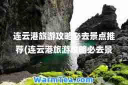 连云港旅游攻略必去景点(连云港旅游攻略必去景点花果山)