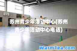 苏州青少年活动中心(苏州青少年活动中心电话)