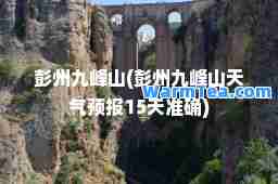 彭州九峰山(彭州九峰山天气预报15天准确)