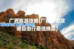 广西旅游攻略(广西旅游攻略自由行线路)