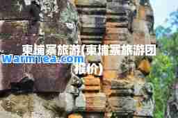 柬埔寨旅游(柬埔寨旅游团报价)