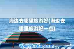海边去哪里旅游好(海边去哪里旅游好一点)