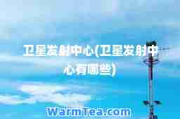 卫星发射中心(卫星发射中心有哪些)
