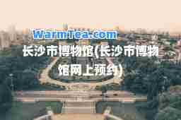长沙市博物馆(长沙市博物馆网上预约)