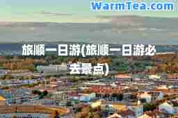 旅顺一日游(旅顺一日游必去景点) 旅顺一日游(旅顺一日游必去景点)