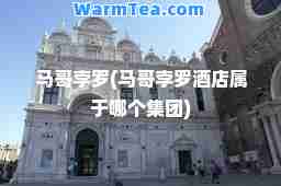 马哥孛罗(马哥孛罗酒店属于哪个集团)