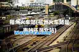 福州火车站(福州火车站是南站还是北站)