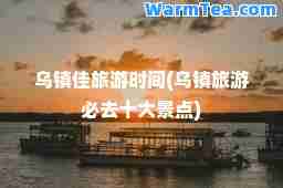 乌镇佳旅游时间(乌镇旅游必去十大景点)