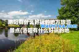 洛阳有什么好玩的地方旅游景点(洛阳有什么好玩的地方旅游景点水上乐园)