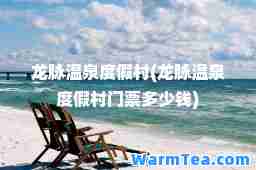 龙脉温泉度假村(龙脉温泉度假村门票多少钱)