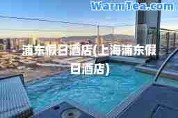 浦东假日酒店(上海浦东假日酒店)