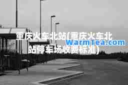 重庆火车北站(重庆火车北站停车场收费标准)