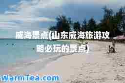 威海景点(山东威海旅游攻略必玩的景点)