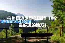 杭州周边旅游(江浙沪10个最好玩的地方)