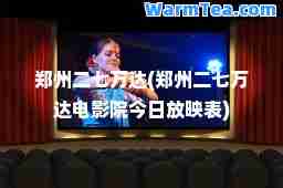 郑州二七万达(郑州二七万达电影院今日放映表)