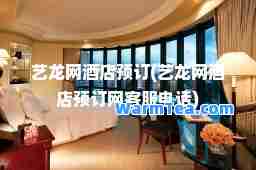 艺龙网酒店预订(艺龙网酒店预订网客服电话)