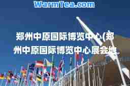 郑州中原博览中心(郑州中原博览中心展会地址)
