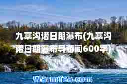 九寨沟诺日朗瀑布(九寨沟诺日朗瀑布导游词600字)