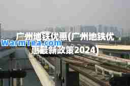 广州地铁优惠(广州地铁优惠政策2024)